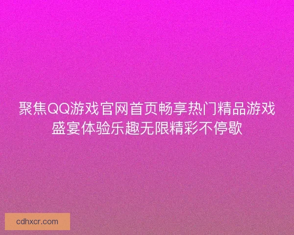 聚焦QQ游戏官网首页畅享热门精品游戏盛宴体验乐趣无限精彩不停歇