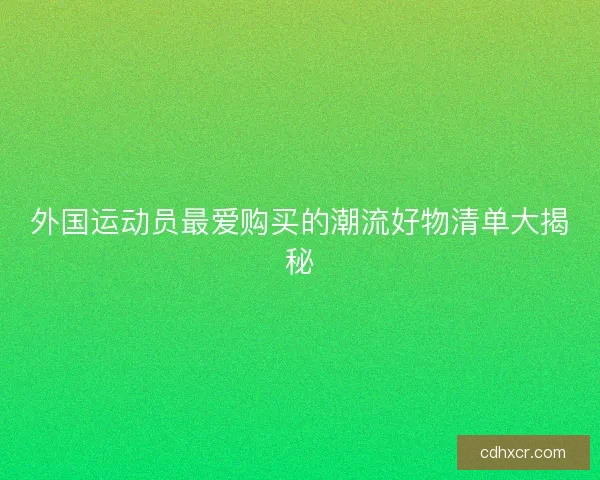 外国运动员最爱购买的潮流好物清单大揭秘