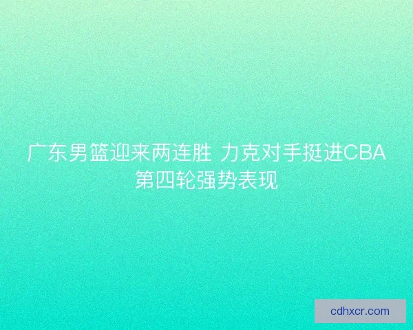 广东男篮迎来两连胜 力克对手挺进CBA第四轮强势表现