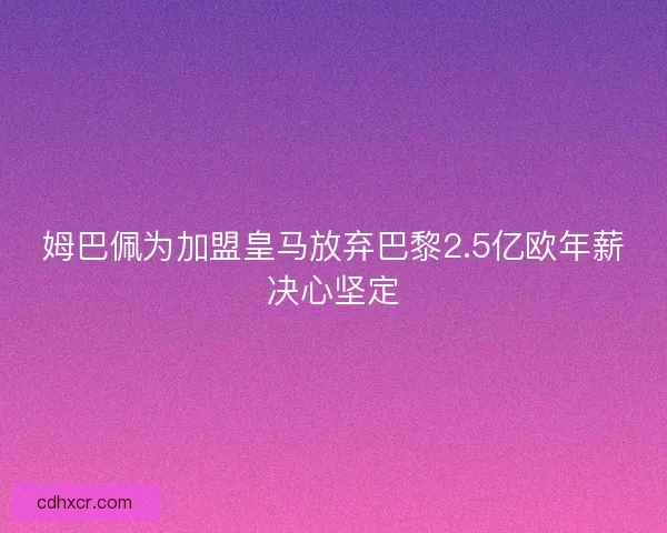 姆巴佩为加盟皇马放弃巴黎2.5亿欧年薪决心坚定