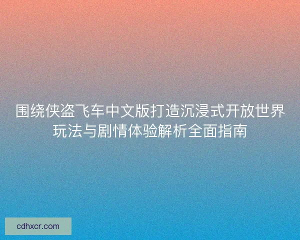 围绕侠盗飞车中文版打造沉浸式开放世界玩法与剧情体验解析全面指南