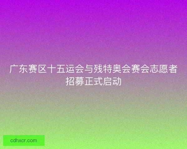 广东赛区十五运会与残特奥会赛会志愿者招募正式启动