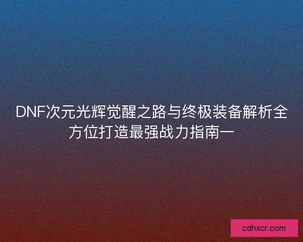 DNF次元光辉觉醒之路与终极装备解析全方位打造最强战力指南一